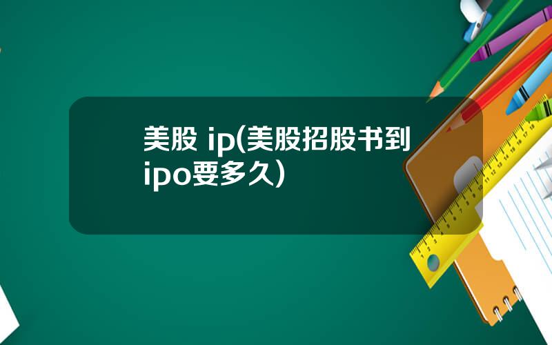 美股 ip(美股招股书到ipo要多久)